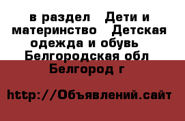  в раздел : Дети и материнство » Детская одежда и обувь . Белгородская обл.,Белгород г.